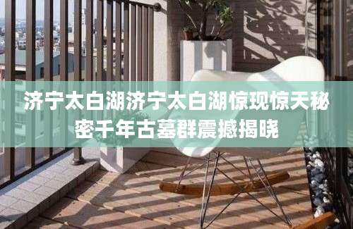 济宁太白湖济宁太白湖惊现惊天秘密千年古墓群震撼揭晓