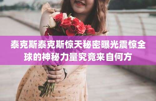 泰克斯泰克斯惊天秘密曝光震惊全球的神秘力量究竟来自何方