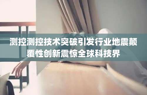 测控测控技术突破引发行业地震颠覆性创新震惊全球科技界