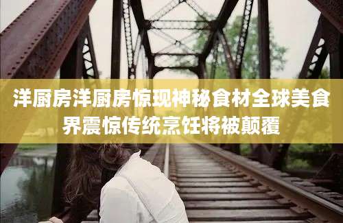 洋厨房洋厨房惊现神秘食材全球美食界震惊传统烹饪将被颠覆