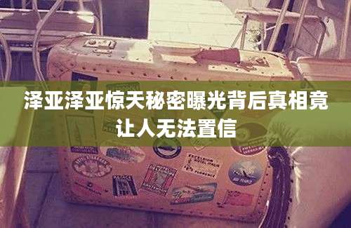 泽亚泽亚惊天秘密曝光背后真相竟让人无法置信