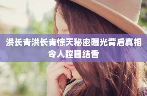 洪长青洪长青惊天秘密曝光背后真相令人瞠目结舌