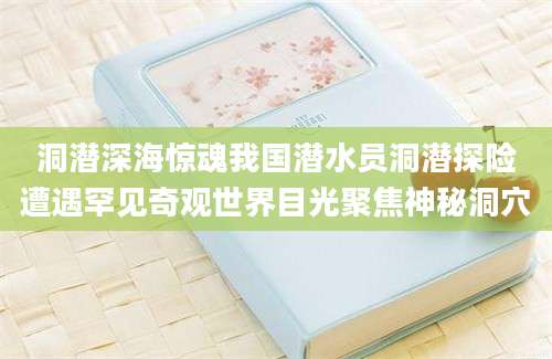 洞潜深海惊魂我国潜水员洞潜探险遭遇罕见奇观世界目光聚焦神秘洞穴
