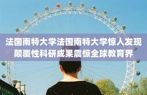 法国南特大学法国南特大学惊人发现颠覆性科研成果震惊全球教育界