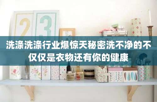 洗涤洗涤行业爆惊天秘密洗不净的不仅仅是衣物还有你的健康