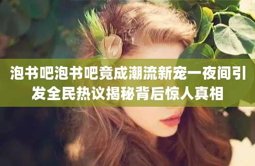 泡书吧泡书吧竟成潮流新宠一夜间引发全民热议揭秘背后惊人真相