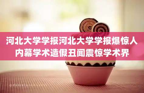 河北大学学报河北大学学报爆惊人内幕学术造假丑闻震惊学术界