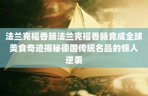 法兰克福香肠法兰克福香肠竟成全球美食奇迹揭秘德国传统名品的惊人逆袭