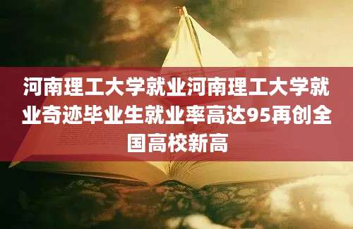河南理工大学就业河南理工大学就业奇迹毕业生就业率高达95再创全国高校新高