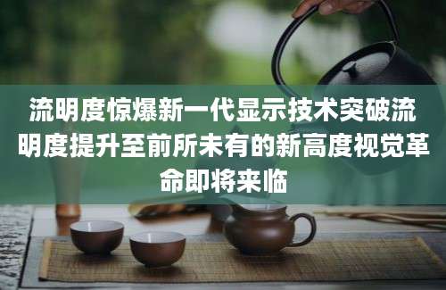 流明度惊爆新一代显示技术突破流明度提升至前所未有的新高度视觉革命即将来临