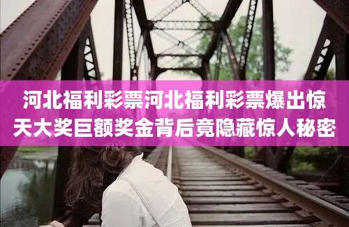 河北福利彩票河北福利彩票爆出惊天大奖巨额奖金背后竟隐藏惊人秘密