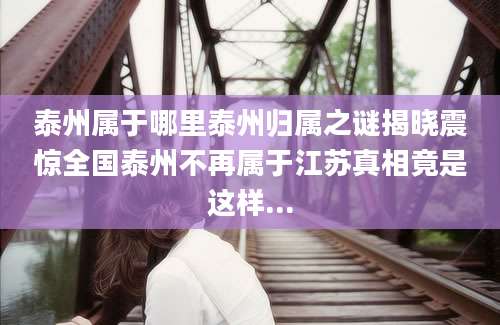 泰州属于哪里泰州归属之谜揭晓震惊全国泰州不再属于江苏真相竟是这样...