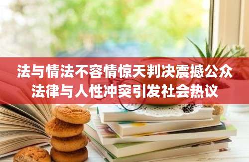 法与情法不容情惊天判决震撼公众法律与人性冲突引发社会热议