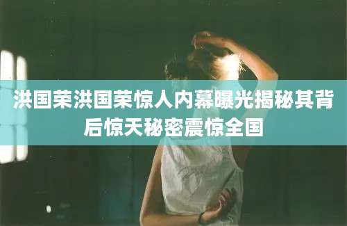 洪国荣洪国荣惊人内幕曝光揭秘其背后惊天秘密震惊全国