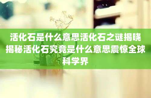 活化石是什么意思活化石之谜揭晓揭秘活化石究竟是什么意思震惊全球科学界