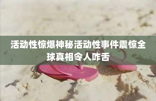 活动性惊爆神秘活动性事件震惊全球真相令人咋舌