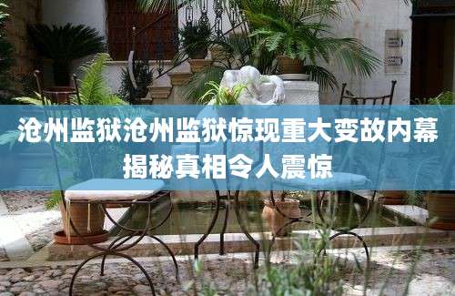 沧州监狱沧州监狱惊现重大变故内幕揭秘真相令人震惊