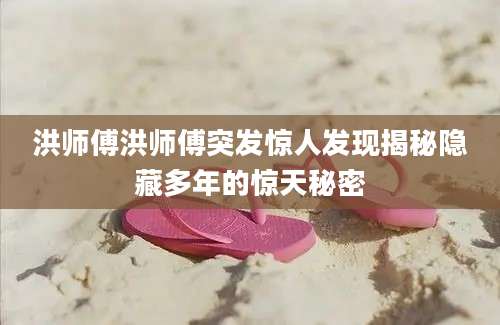 洪师傅洪师傅突发惊人发现揭秘隐藏多年的惊天秘密