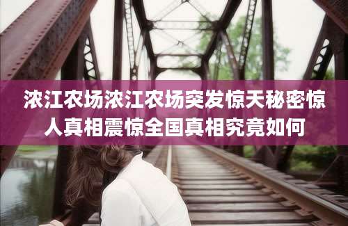 浓江农场浓江农场突发惊天秘密惊人真相震惊全国真相究竟如何