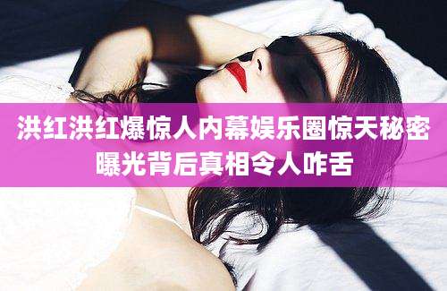 洪红洪红爆惊人内幕娱乐圈惊天秘密曝光背后真相令人咋舌