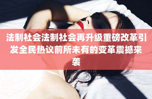 法制社会法制社会再升级重磅改革引发全民热议前所未有的变革震撼来袭