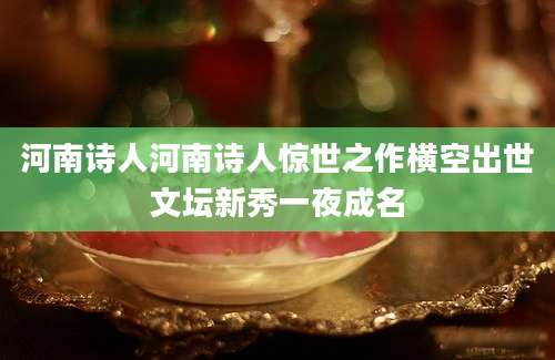 河南诗人河南诗人惊世之作横空出世文坛新秀一夜成名