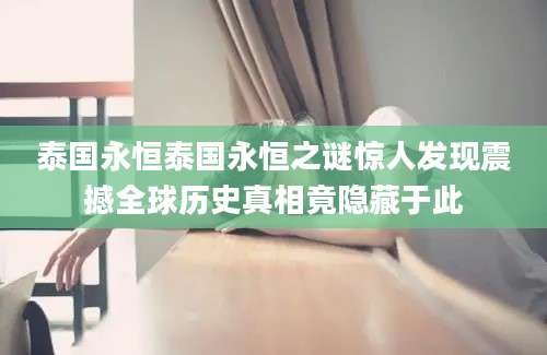 泰国永恒泰国永恒之谜惊人发现震撼全球历史真相竟隐藏于此