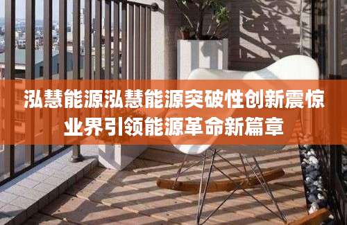 泓慧能源泓慧能源突破性创新震惊业界引领能源革命新篇章