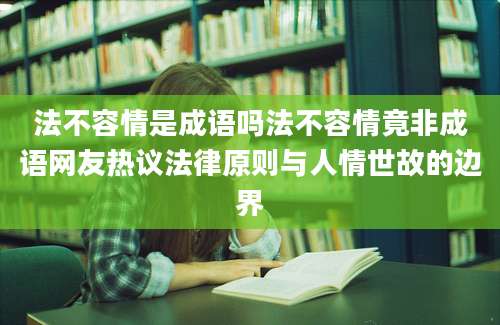 法不容情是成语吗法不容情竟非成语网友热议法律原则与人情世故的边界
