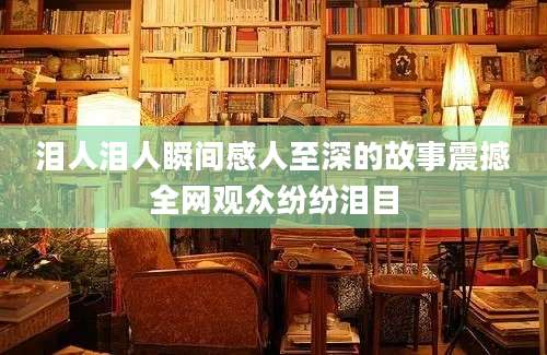 泪人泪人瞬间感人至深的故事震撼全网观众纷纷泪目