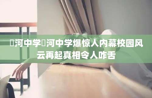 浉河中学浉河中学爆惊人内幕校园风云再起真相令人咋舌