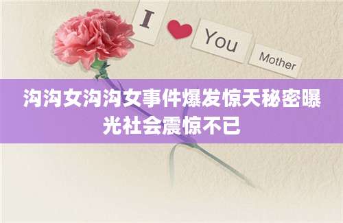 沟沟女沟沟女事件爆发惊天秘密曝光社会震惊不已