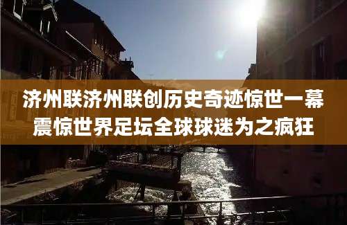 济州联济州联创历史奇迹惊世一幕震惊世界足坛全球球迷为之疯狂