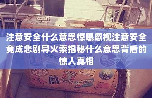 注意安全什么意思惊曝忽视注意安全竟成悲剧导火索揭秘什么意思背后的惊人真相