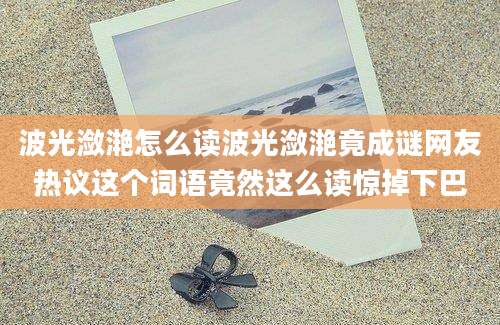 波光潋滟怎么读波光潋滟竟成谜网友热议这个词语竟然这么读惊掉下巴
