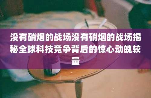 没有硝烟的战场没有硝烟的战场揭秘全球科技竞争背后的惊心动魄较量