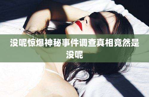 没呢惊爆神秘事件调查真相竟然是没呢