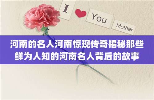 河南的名人河南惊现传奇揭秘那些鲜为人知的河南名人背后的故事