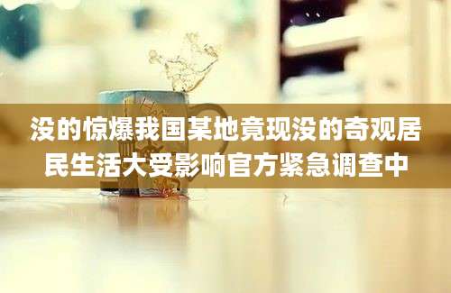 没的惊爆我国某地竟现没的奇观居民生活大受影响官方紧急调查中