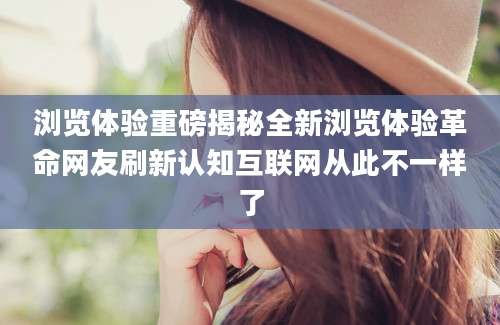浏览体验重磅揭秘全新浏览体验革命网友刷新认知互联网从此不一样了