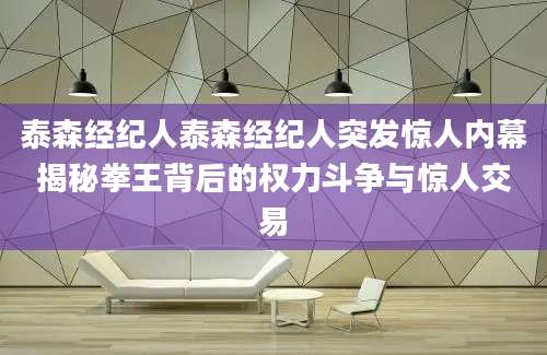 泰森经纪人泰森经纪人突发惊人内幕揭秘拳王背后的权力斗争与惊人交易