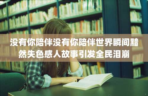 没有你陪伴没有你陪伴世界瞬间黯然失色感人故事引发全民泪崩