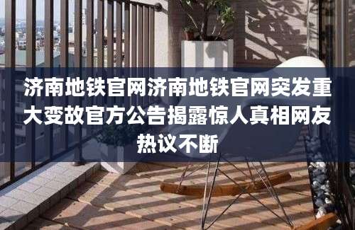 济南地铁官网济南地铁官网突发重大变故官方公告揭露惊人真相网友热议不断