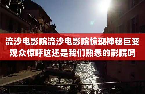 流沙电影院流沙电影院惊现神秘巨变观众惊呼这还是我们熟悉的影院吗