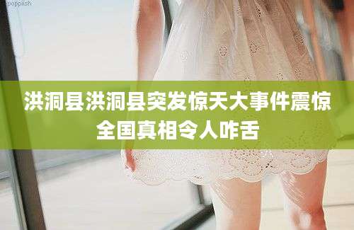 洪洞县洪洞县突发惊天大事件震惊全国真相令人咋舌