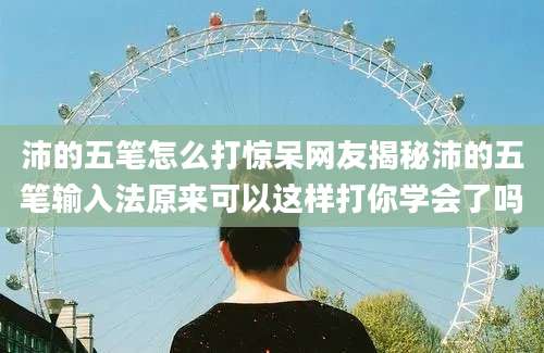 沛的五笔怎么打惊呆网友揭秘沛的五笔输入法原来可以这样打你学会了吗