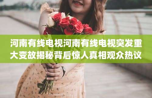 河南有线电视河南有线电视突发重大变故揭秘背后惊人真相观众热议
