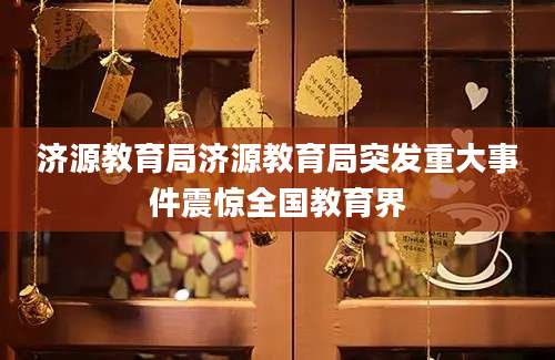 济源教育局济源教育局突发重大事件震惊全国教育界