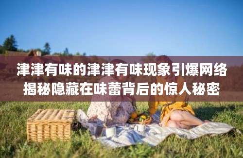 津津有味的津津有味现象引爆网络揭秘隐藏在味蕾背后的惊人秘密