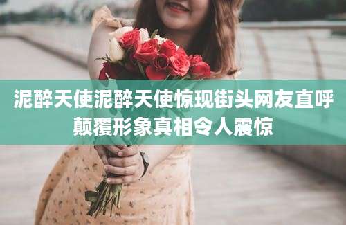 泥醉天使泥醉天使惊现街头网友直呼颠覆形象真相令人震惊